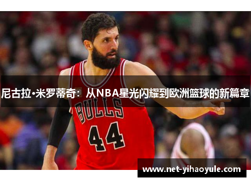 尼古拉·米罗蒂奇：从NBA星光闪耀到欧洲篮球的新篇章