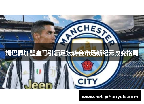 姆巴佩加盟皇马引领足坛转会市场新纪元改变格局 姆巴佩加盟皇马引领足坛转会市场新纪元改变格局