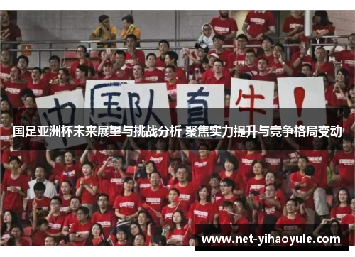 国足亚洲杯未来展望与挑战分析 聚焦实力提升与竞争格局变动