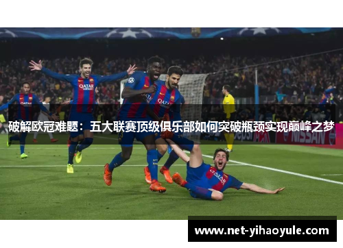 破解欧冠难题：五大联赛顶级俱乐部如何突破瓶颈实现巅峰之梦