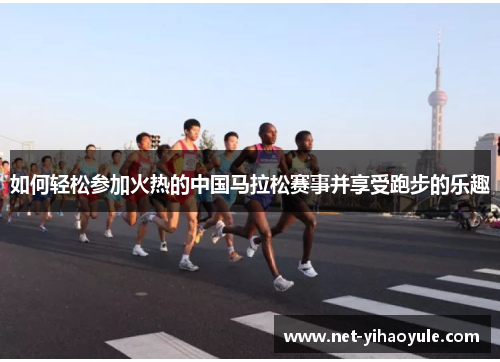 如何轻松参加火热的中国马拉松赛事并享受跑步的乐趣