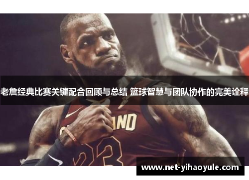 老詹经典比赛关键配合回顾与总结 篮球智慧与团队协作的完美诠释