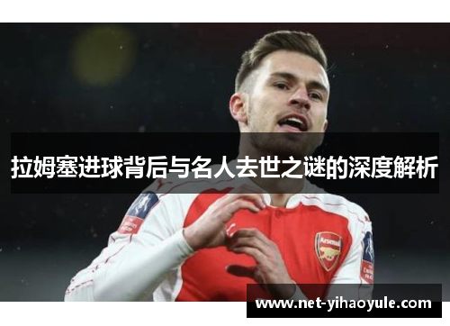 拉姆塞进球背后与名人去世之谜的深度解析