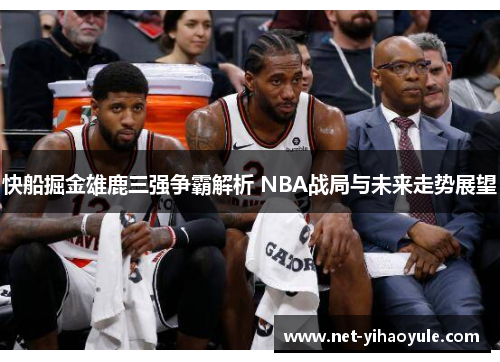 快船掘金雄鹿三强争霸解析 NBA战局与未来走势展望