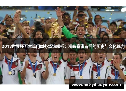 2018世界杯五大热门举办场馆解析：精彩赛事背后的历史与文化魅力