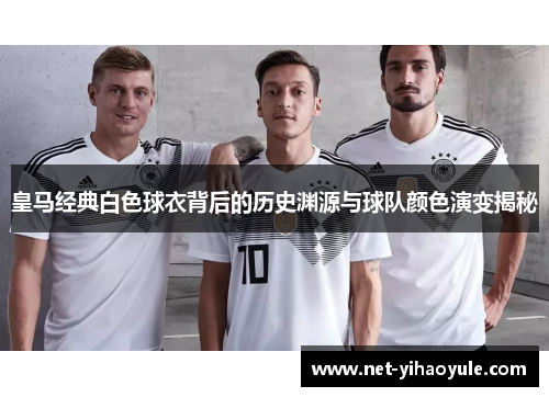 皇马经典白色球衣背后的历史渊源与球队颜色演变揭秘