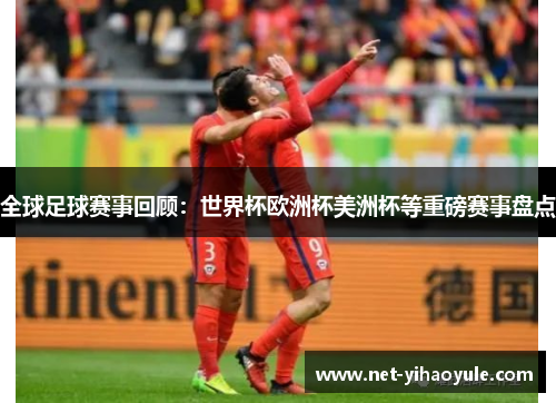 全球足球赛事回顾：世界杯欧洲杯美洲杯等重磅赛事盘点
