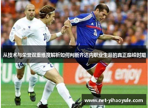 从技术与荣誉双重维度解析如何判断齐达内职业生涯的真正巅峰时期