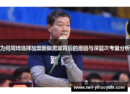 为何周琦选择加盟新疆男篮背后的原因与深层次考量分析