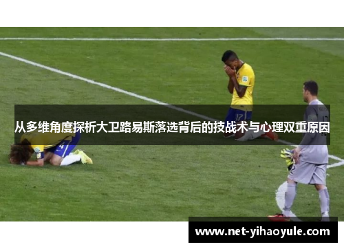 从多维角度探析大卫路易斯落选背后的技战术与心理双重原因