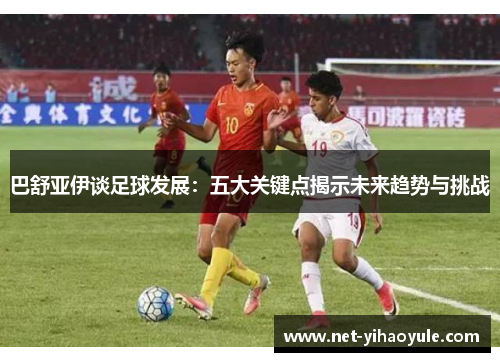 巴舒亚伊谈足球发展：五大关键点揭示未来趋势与挑战