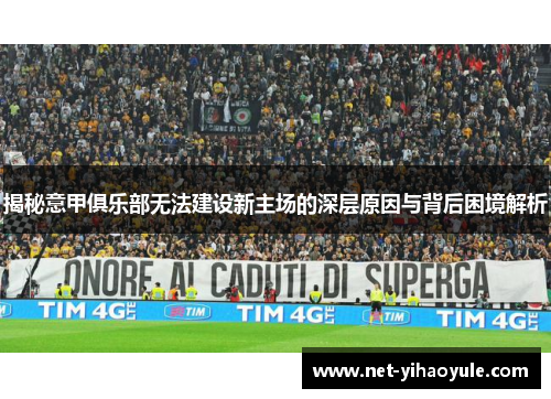 揭秘意甲俱乐部无法建设新主场的深层原因与背后困境解析 揭秘意甲俱乐部无法建设新主场的深层原因与背后困境解析