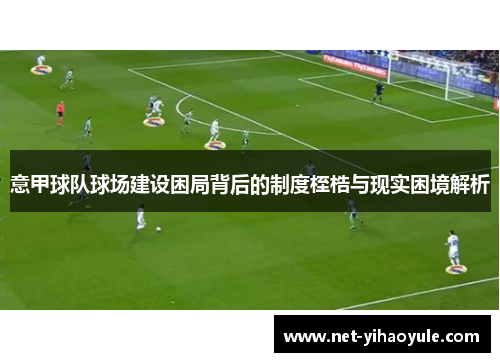 意甲球队球场建设困局背后的制度桎梏与现实困境解析 意甲球队球场建设困局背后的制度桎梏与现实困境解析