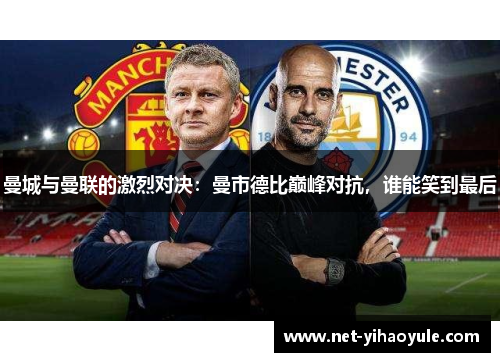 曼城与曼联的激烈对决：曼市德比巅峰对抗，谁能笑到最后