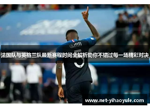 法国队与英格兰队最新赛程时间全解析助你不错过每一场精彩对决