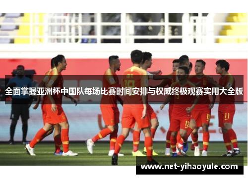 全面掌握亚洲杯中国队每场比赛时间安排与权威终极观赛实用大全版