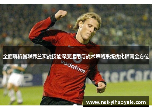 全面解析曼联弗兰实战技能深度运用与战术策略系统优化指南全方位