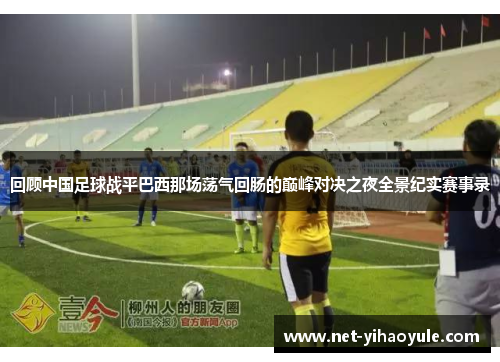 回顾中国足球战平巴西那场荡气回肠的巅峰对决之夜全景纪实赛事录
